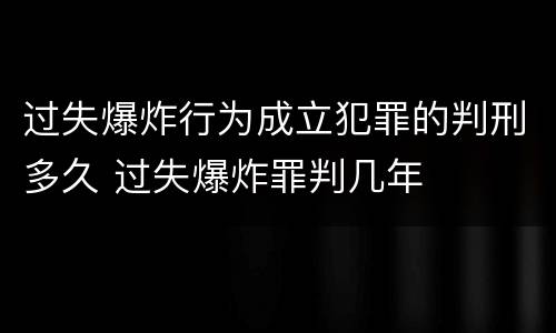 过失爆炸行为成立犯罪的判刑多久 过失爆炸罪判几年