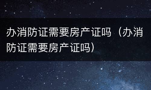 办消防证需要房产证吗（办消防证需要房产证吗）