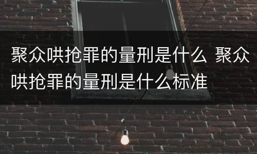 聚众哄抢罪的量刑是什么 聚众哄抢罪的量刑是什么标准