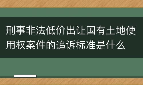 刑事非法低价出让国有土地使用权案件的追诉标准是什么