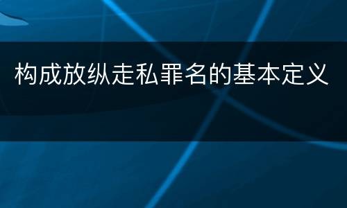 构成放纵走私罪名的基本定义