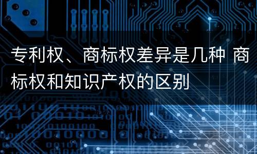 专利权、商标权差异是几种 商标权和知识产权的区别