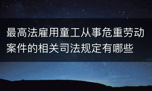 最高法雇用童工从事危重劳动案件的相关司法规定有哪些