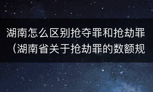 湖南怎么区别抢夺罪和抢劫罪（湖南省关于抢劫罪的数额规定）