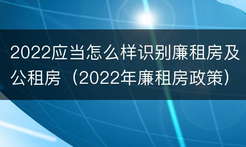 2022应当怎么样识别廉租房及公租房（2022年廉租房政策）