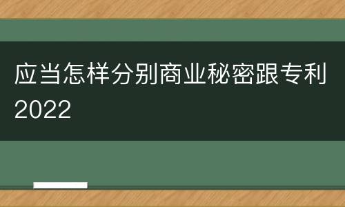 应当怎样分别商业秘密跟专利2022