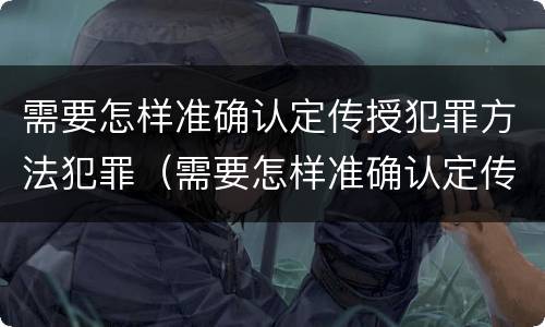 需要怎样准确认定传授犯罪方法犯罪（需要怎样准确认定传授犯罪方法犯罪记录）