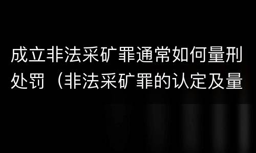 成立非法采矿罪通常如何量刑处罚（非法采矿罪的认定及量刑标准）