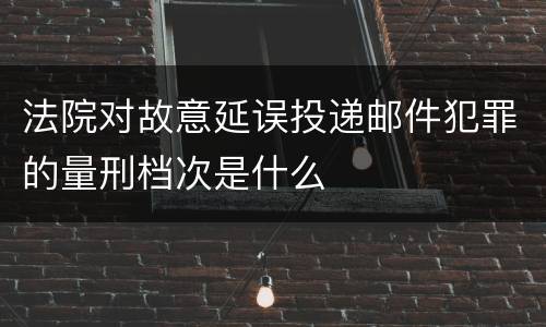 法院对故意延误投递邮件犯罪的量刑档次是什么