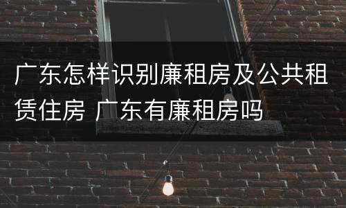 广东怎样识别廉租房及公共租赁住房 广东有廉租房吗