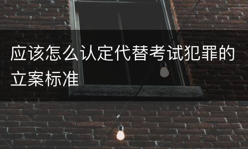 应该怎么认定代替考试犯罪的立案标准