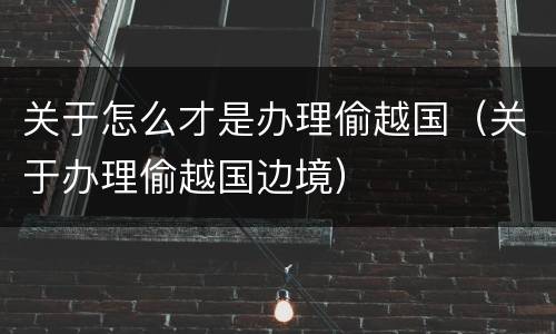 关于怎么才是办理偷越国（关于办理偷越国边境）