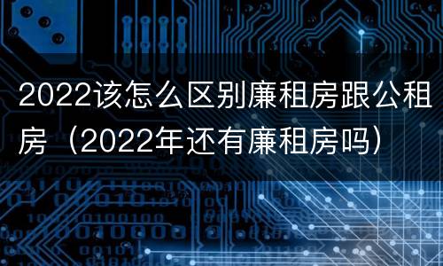2022该怎么区别廉租房跟公租房（2022年还有廉租房吗）