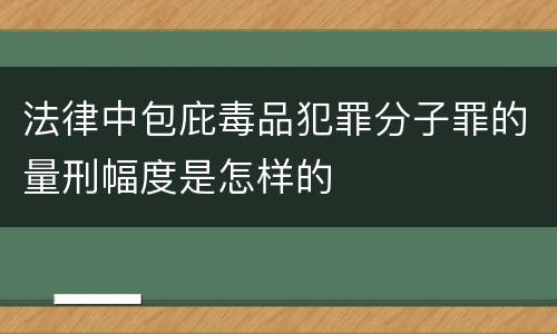 法律中包庇毒品犯罪分子罪的量刑幅度是怎样的