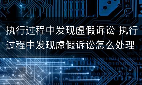 执行过程中发现虚假诉讼 执行过程中发现虚假诉讼怎么处理