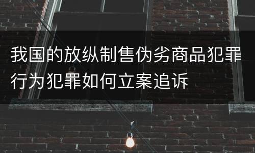 我国的放纵制售伪劣商品犯罪行为犯罪如何立案追诉