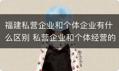福建私营企业和个体企业有什么区别 私营企业和个体经营的区别