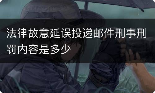 法律故意延误投递邮件刑事刑罚内容是多少
