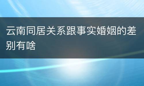 云南同居关系跟事实婚姻的差别有啥