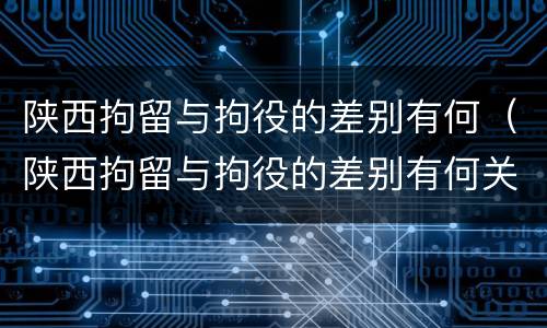 陕西拘留与拘役的差别有何（陕西拘留与拘役的差别有何关系）