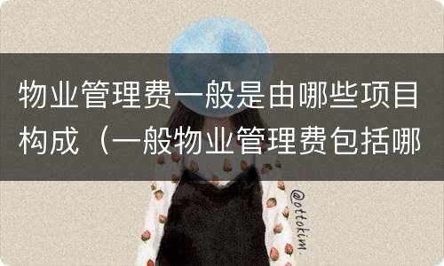 物业管理费一般是由哪些项目构成（一般物业管理费包括哪些费用）