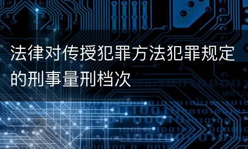 法律对传授犯罪方法犯罪规定的刑事量刑档次