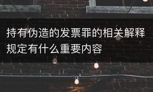 持有伪造的发票罪的相关解释规定有什么重要内容