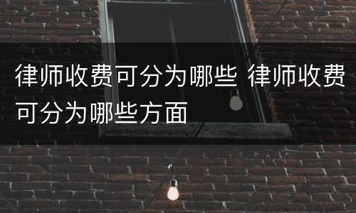 律师收费可分为哪些 律师收费可分为哪些方面