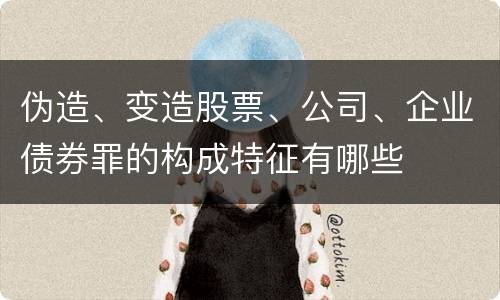 伪造、变造股票、公司、企业债券罪的构成特征有哪些