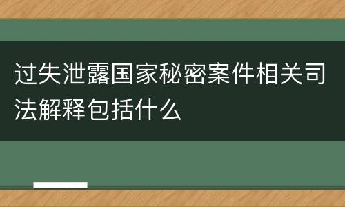 过失泄露国家秘密案件相关司法解释包括什么