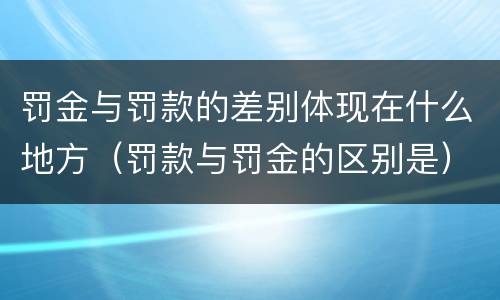罚金与罚款的差别体现在什么地方（罚款与罚金的区别是）