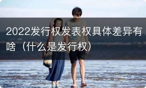 2022发行权发表权具体差异有啥（什么是发行权）