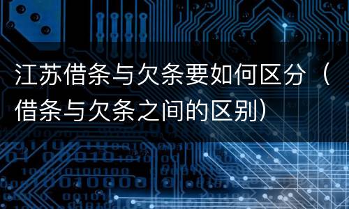 江苏借条与欠条要如何区分（借条与欠条之间的区别）