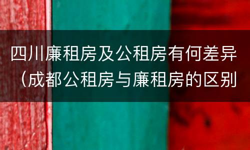 四川廉租房及公租房有何差异（成都公租房与廉租房的区别）