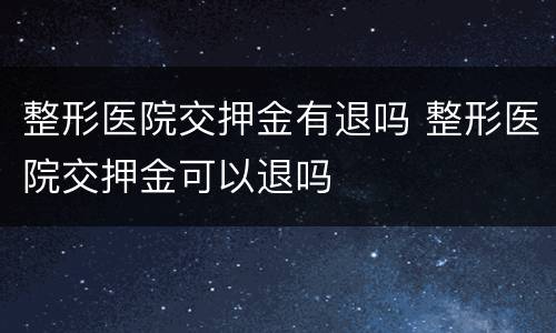 整形医院交押金有退吗 整形医院交押金可以退吗
