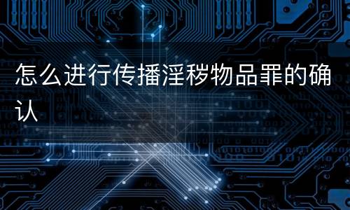 怎么进行传播淫秽物品罪的确认