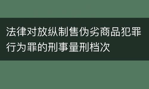 法律对放纵制售伪劣商品犯罪行为罪的刑事量刑档次