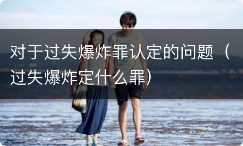 对于过失爆炸罪认定的问题（过失爆炸定什么罪）
