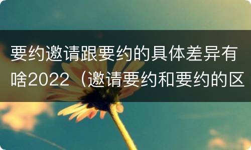 要约邀请跟要约的具体差异有啥2022（邀请要约和要约的区别）