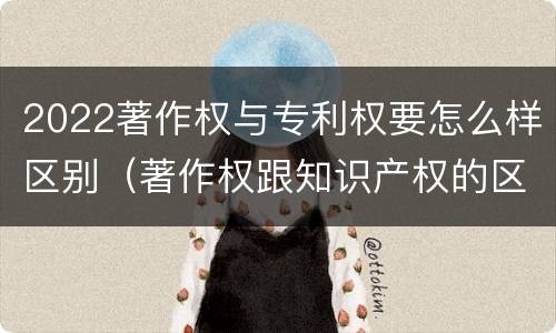 2022著作权与专利权要怎么样区别（著作权跟知识产权的区别）