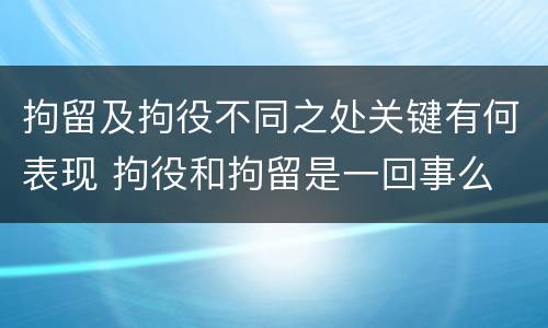拘留及拘役不同之处关键有何表现 拘役和拘留是一回事么
