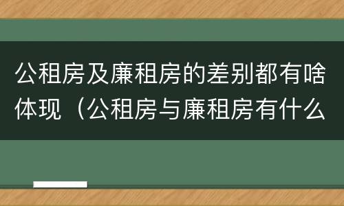 公租房及廉租房的差别都有啥体现（公租房与廉租房有什么不同）