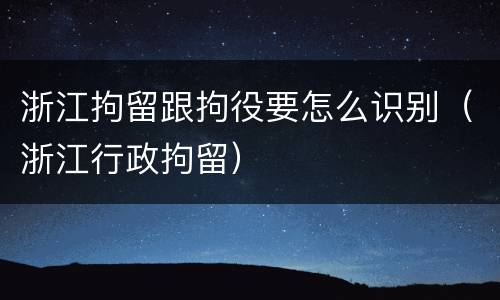 浙江拘留跟拘役要怎么识别（浙江行政拘留）