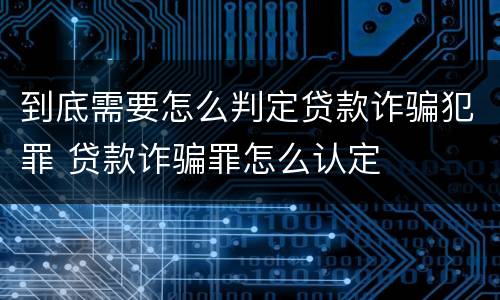 到底需要怎么判定贷款诈骗犯罪 贷款诈骗罪怎么认定