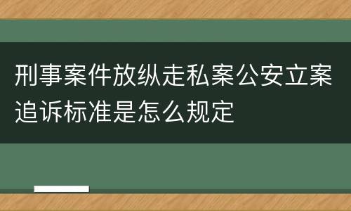 刑事案件放纵走私案公安立案追诉标准是怎么规定