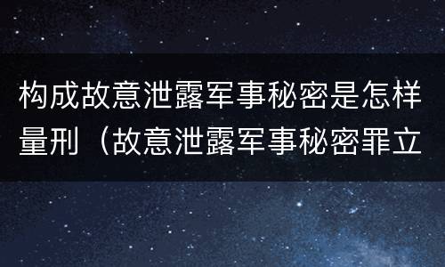 构成故意泄露军事秘密是怎样量刑（故意泄露军事秘密罪立案标准）