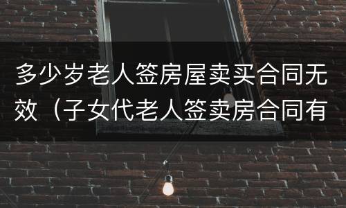 多少岁老人签房屋卖买合同无效（子女代老人签卖房合同有效吗）