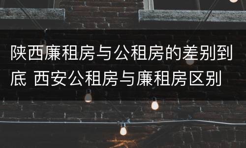 陕西廉租房与公租房的差别到底 西安公租房与廉租房区别