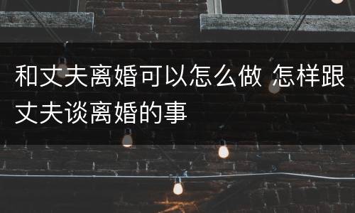 和丈夫离婚可以怎么做 怎样跟丈夫谈离婚的事