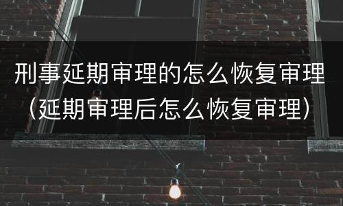 刑事延期审理的怎么恢复审理（延期审理后怎么恢复审理）